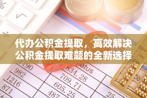 平台代办公积金提取，高效解决公积金提取难题的全新选择