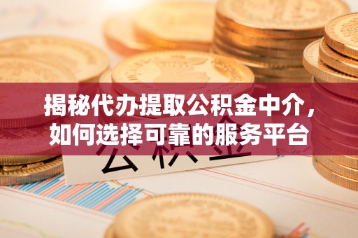 平台揭秘代办提取公积金中介，如何选择可靠的服务平台