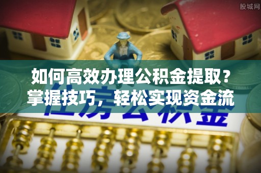 平台如何高效办理公积金提取？掌握技巧，轻松实现资金流动