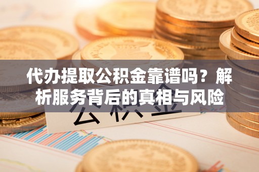 平台代办提取公积金靠谱吗？解析服务背后的真相与风险