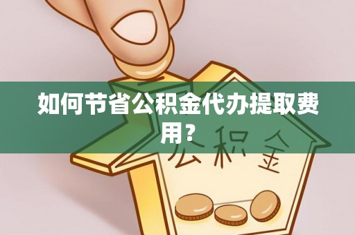 平台如何节省公积金代办提取费用？