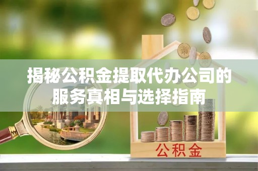 平台揭秘公积金提取代办公司的服务真相与选择指南