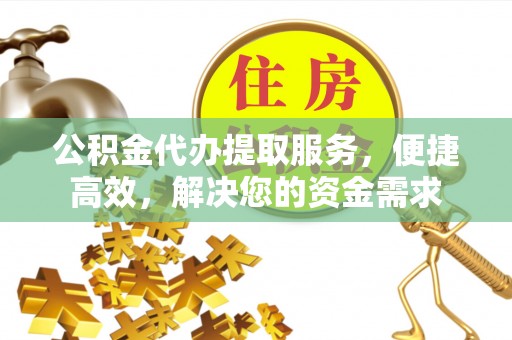 平台公积金代办提取服务，便捷高效，解决您的资金需求