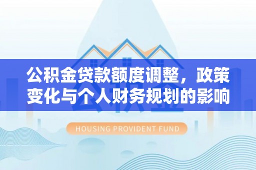 平台公积金贷款额度调整，政策变化与个人财务规划的影响分析