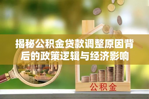 平台揭秘公积金贷款调整原因背后的政策逻辑与经济影响