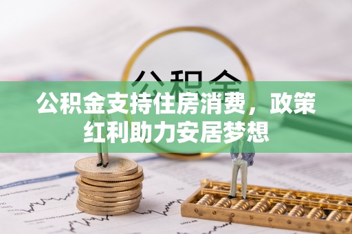 平台公积金支持住房消费，政策红利助力安居梦想