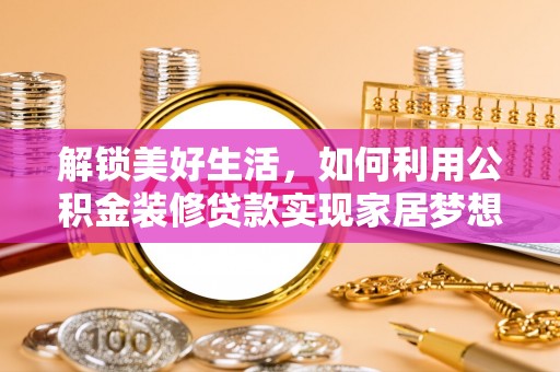 平台解锁美好生活，如何利用公积金装修贷款实现家居梦想