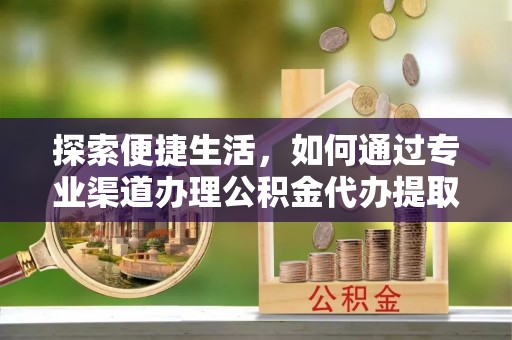 平台探索便捷生活，如何通过专业渠道办理公积金代办提取业务