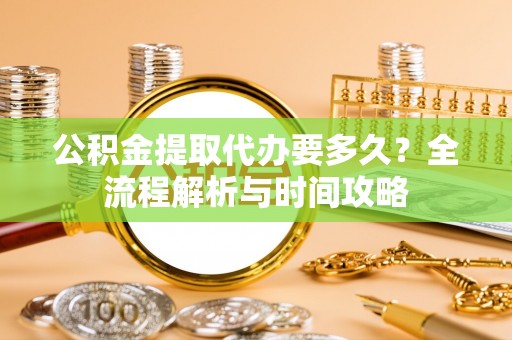 平台公积金提取代办要多久？全流程解析与时间攻略