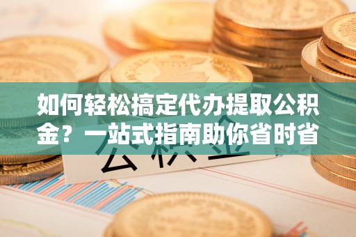 平台如何轻松搞定代办提取公积金？一站式指南助你省时省心