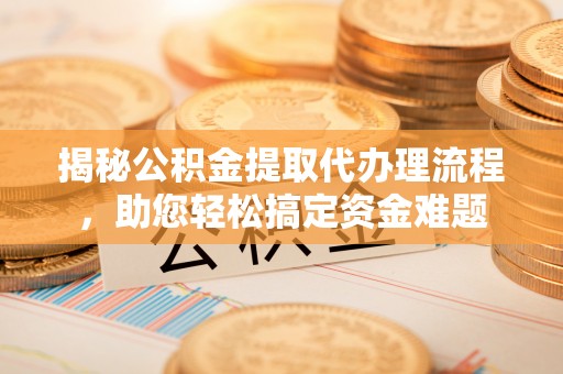 平台揭秘公积金提取代办理流程，助您轻松搞定资金难题