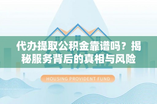 平台代办提取公积金靠谱吗？揭秘服务背后的真相与风险