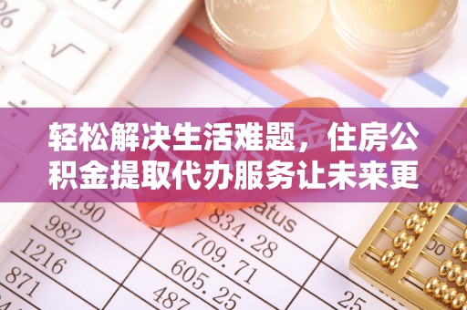 平台轻松解决生活难题，住房公积金提取代办服务让未来更安心