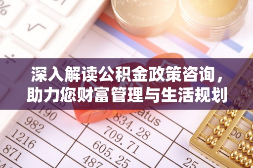 平台深入解读公积金政策咨询，助力您财富管理与生活规划