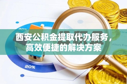 平台西安公积金提取代办服务，高效便捷的解决方案