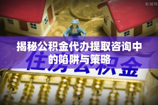 平台揭秘公积金代办提取咨询中的陷阱与策略