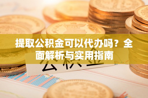 平台提取公积金可以代办吗？全面解析与实用指南