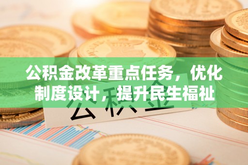 平台公积金改革重点任务，优化制度设计，提升民生福祉