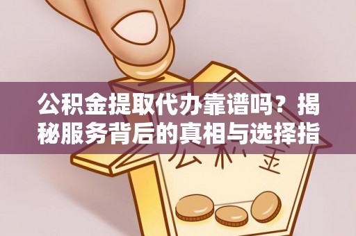 平台公积金提取代办靠谱吗？揭秘服务背后的真相与选择指南