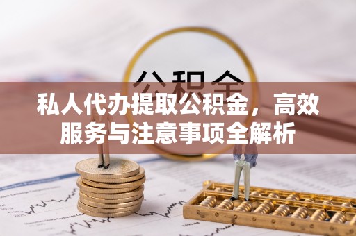 平台私人代办提取公积金，高效服务与注意事项全解析