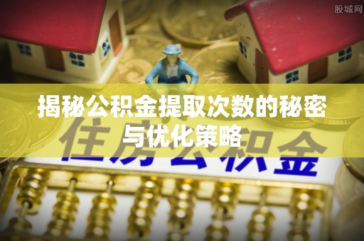 平台揭秘公积金提取次数的秘密与优化策略