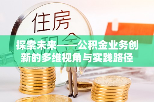 平台探索未来——公积金业务创新的多维视角与实践路径