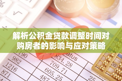 平台解析公积金贷款调整时间对购房者的影响与应对策略