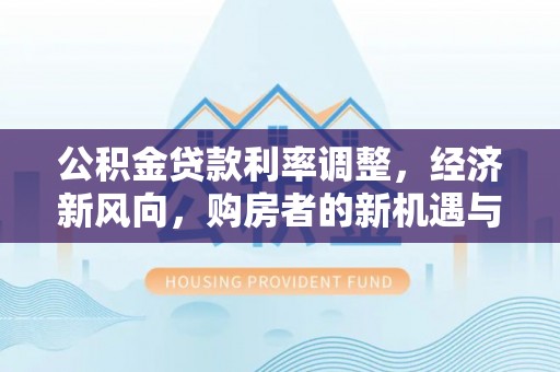 平台公积金贷款利率调整，经济新风向，购房者的新机遇与挑战