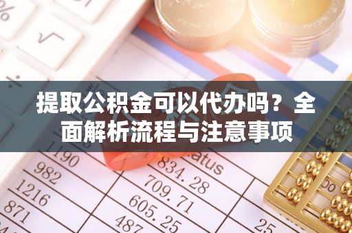 平台提取公积金可以代办吗？全面解析流程与注意事项
