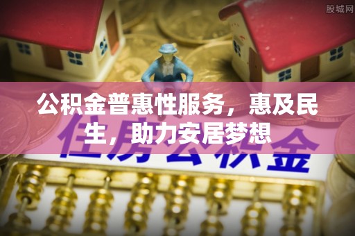 平台公积金普惠性服务，惠及民生，助力安居梦想