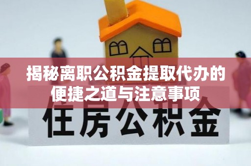 平台揭秘离职公积金提取代办的便捷之道与注意事项