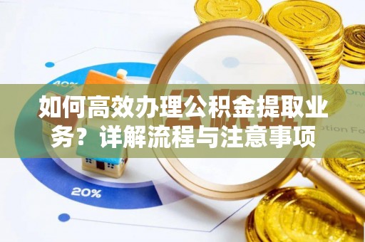 平台如何高效办理公积金提取业务？详解流程与注意事项