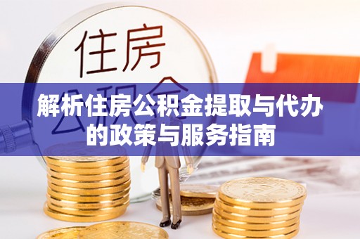 平台解析住房公积金提取与代办的政策与服务指南