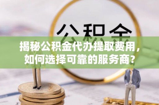 平台揭秘公积金代办提取费用，如何选择可靠的服务商？