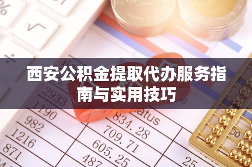平台西安公积金提取代办服务指南与实用技巧