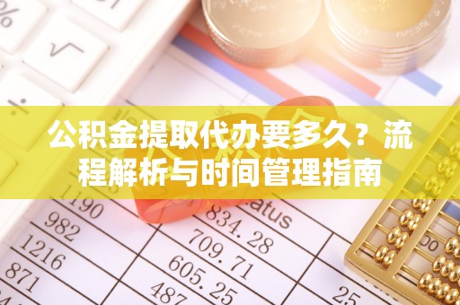 平台公积金提取代办要多久？流程解析与时间管理指南