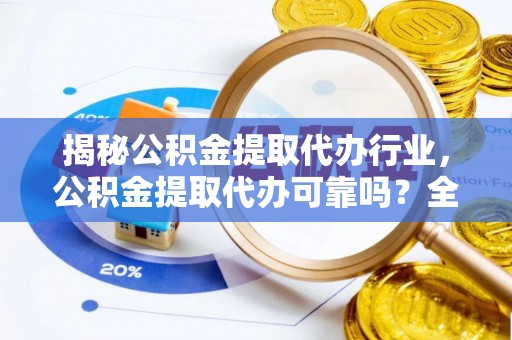 平台揭秘公积金提取代办行业，公积金提取代办可靠吗？全面解析与风险规避