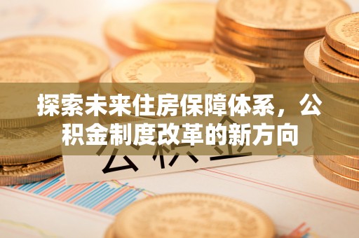 平台探索未来住房保障体系，公积金制度改革的新方向