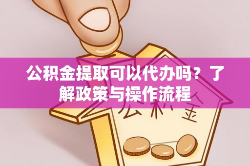 平台公积金提取可以代办吗？了解政策与操作流程