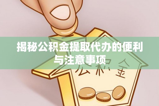平台揭秘公积金提取代办的便利与注意事项