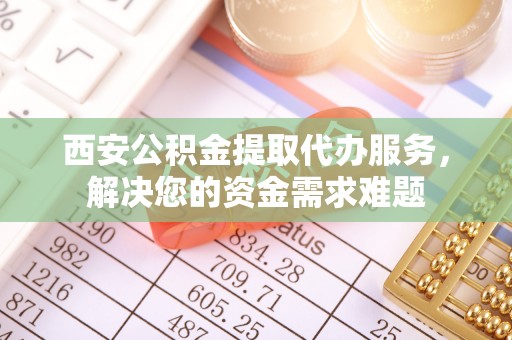 平台西安公积金提取代办服务，解决您的资金需求难题