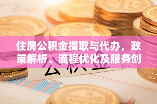 平台住房公积金提取与代办，政策解析、流程优化及服务创新
