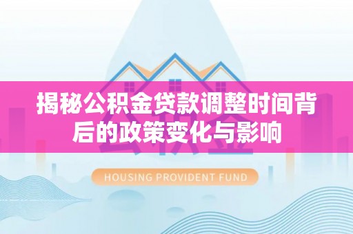 平台揭秘公积金贷款调整时间背后的政策变化与影响