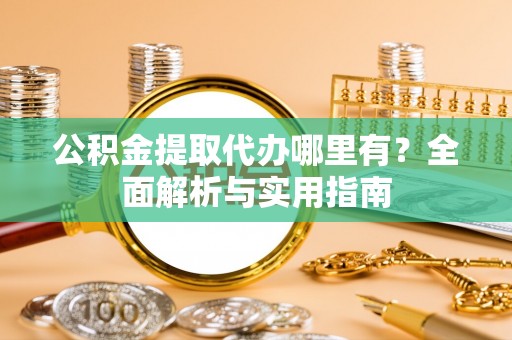 平台公积金提取代办哪里有？全面解析与实用指南