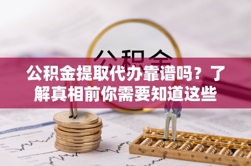 平台公积金提取代办靠谱吗？了解真相前你需要知道这些