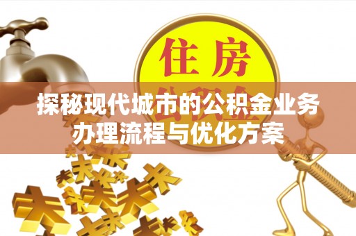 平台探秘现代城市的公积金业务办理流程与优化方案