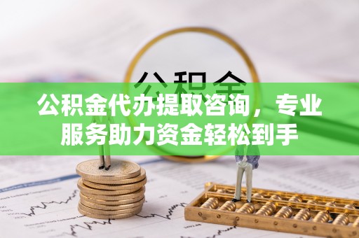 平台公积金代办提取咨询，专业服务助力资金轻松到手
