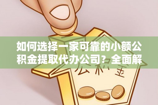 平台如何选择一家可靠的小额公积金提取代办公司？全面解析与指南