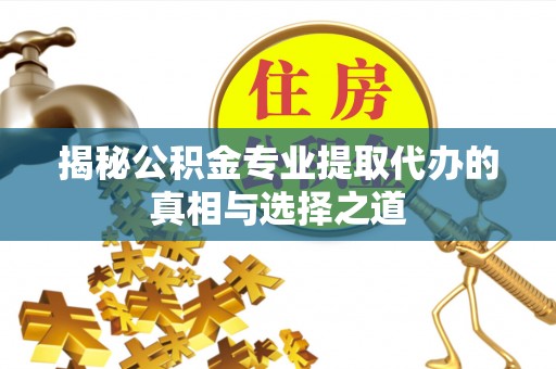 平台揭秘公积金专业提取代办的真相与选择之道