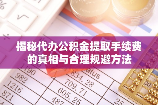 平台揭秘代办公积金提取手续费的真相与合理规避方法